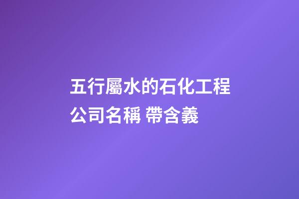 五行屬水的石化工程公司名稱 帶含義-第1張-公司起名-玄機派